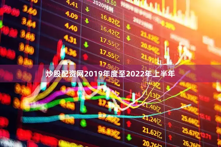 炒股配资网2019年度至2022年上半年