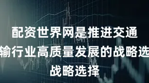 配资世界网是推进交通运输行业高质量发展的战略选择