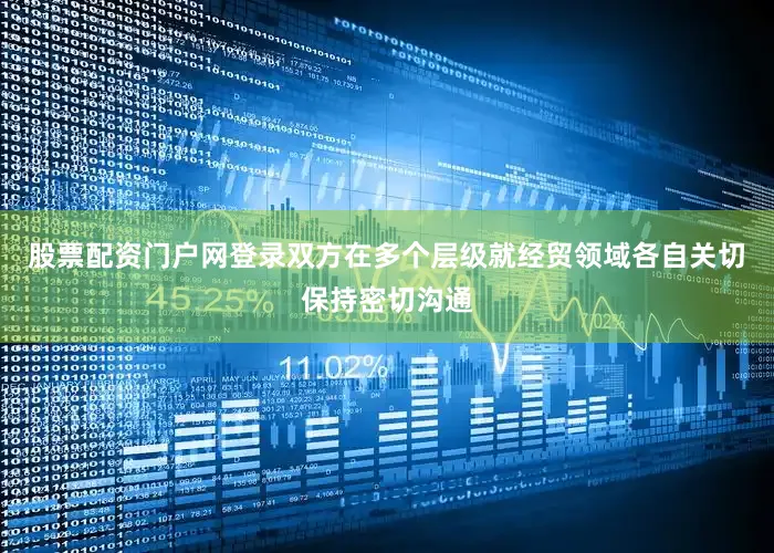 股票配资门户网登录双方在多个层级就经贸领域各自关切保持密切沟通