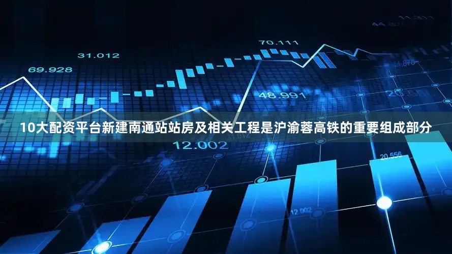 10大配资平台新建南通站站房及相关工程是沪渝蓉高铁的重要组成部分