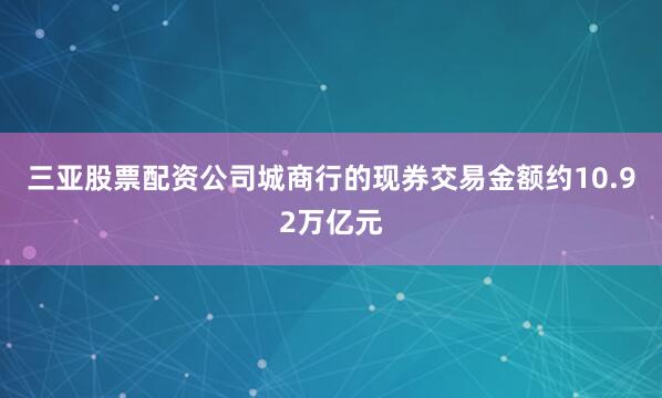 三亚股票配资公司城商行的现券交易金额约10.92万亿元