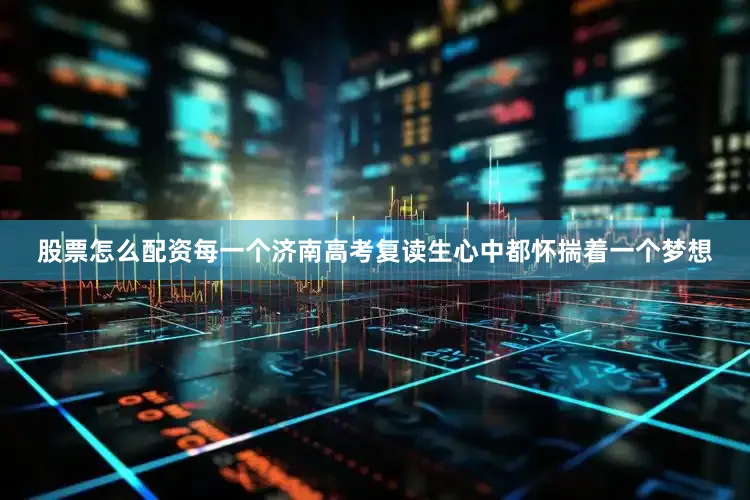 股票怎么配资每一个济南高考复读生心中都怀揣着一个梦想
