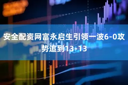 安全配资网富永启生引领一波6-0攻势追到13-13