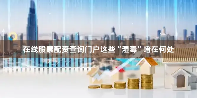 在线股票配资查询门户这些“湿毒”堵在何处