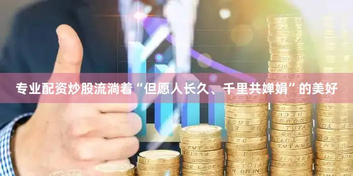 专业配资炒股流淌着“但愿人长久、千里共婵娟”的美好