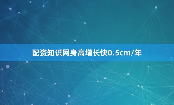 配资知识网身高增长快0.5cm/年