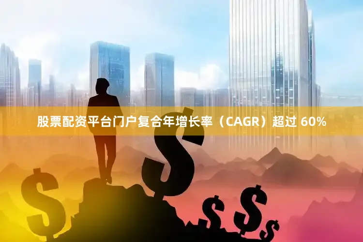 股票配资平台门户复合年增长率（CAGR）超过 60%