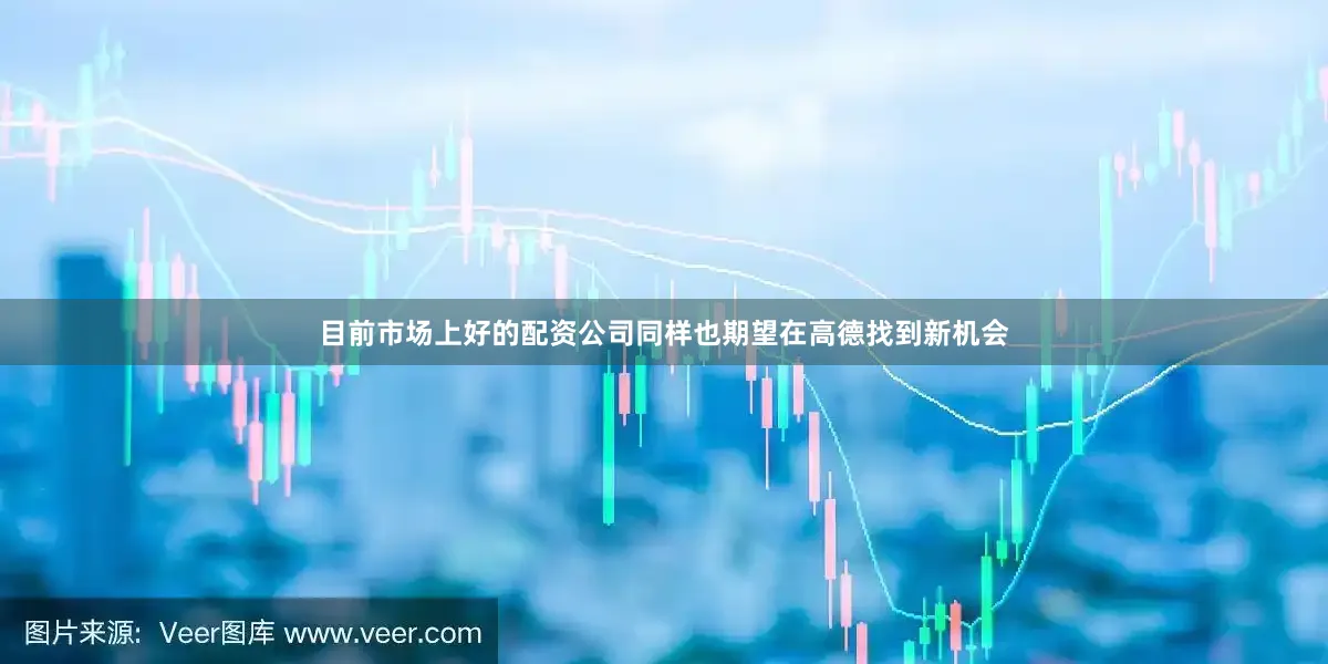 目前市场上好的配资公司同样也期望在高德找到新机会