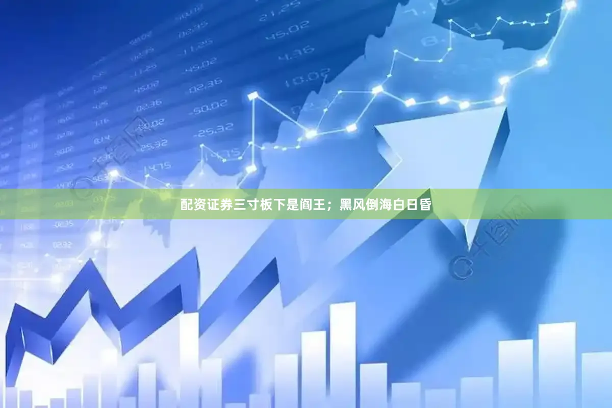 配资证券三寸板下是阎王；黑风倒海白日昏